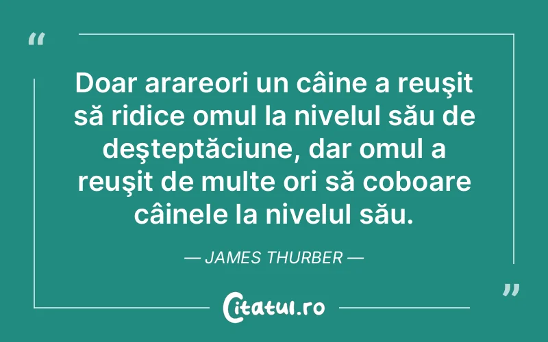 Doar arareori un câine a reuşit să ridice omul la nivelul său de deşteptăciune, dar omul a reuşit de multe ori să coboare câinele la nivelul său. James Thurber