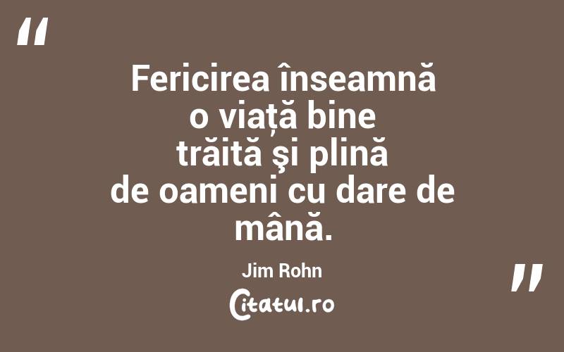 Fericirea înseamnă o viaţă bine trăită şi plină de oameni cu dare de mână. Jim Rohn

