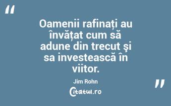Oamenii rafinaţi au învăţat cum să adune din trecut şi sa investească în viitor. Jim Rohn...