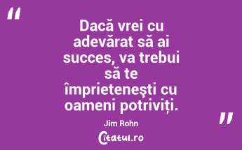 Dacă vrei cu adevărat să ai succes, va trebui să te împrieteneşti cu oameni potriviţi. Jim Rohn...