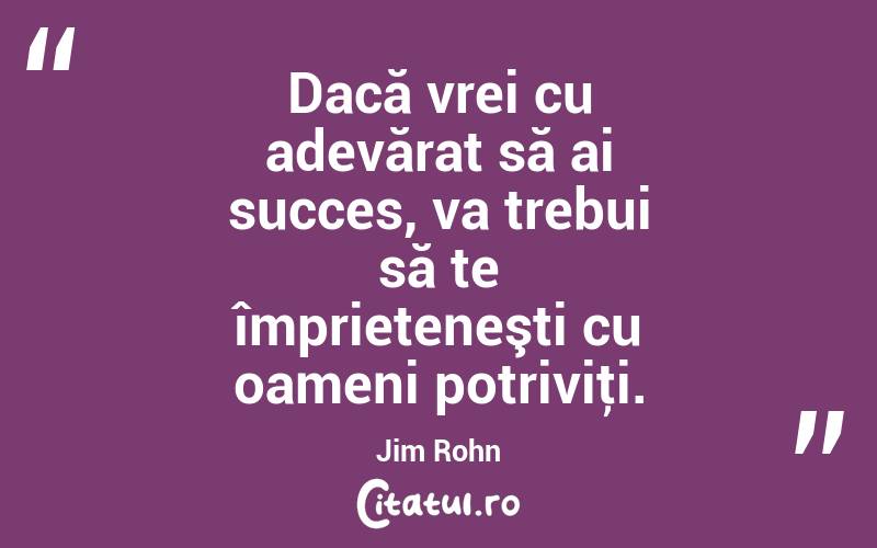 Dacă vrei cu adevărat să ai succes, va trebui să te împrieteneşti cu oameni potriviţi. Jim Rohn
