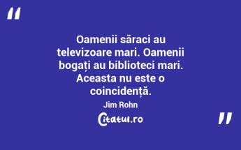 Oamenii săraci au televizoare mari. Oamenii bogaţi au biblioteci mari. Aceasta nu este o coincidenţă. Jim Rohn...