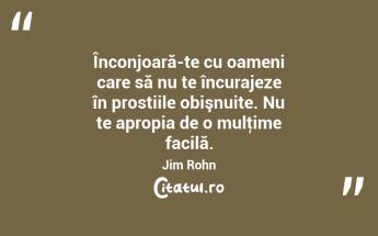 Înconjoară-te cu oameni care să nu te încurajeze în prostiile obişnuite. Nu te apropia de o mulţime facilă. Jim Rohn...