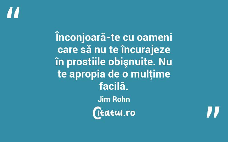 Înconjoară-te cu oameni care să nu te încurajeze în prostiile obişnuite. Nu te apropia de o mulţime facilă. Jim Rohn
