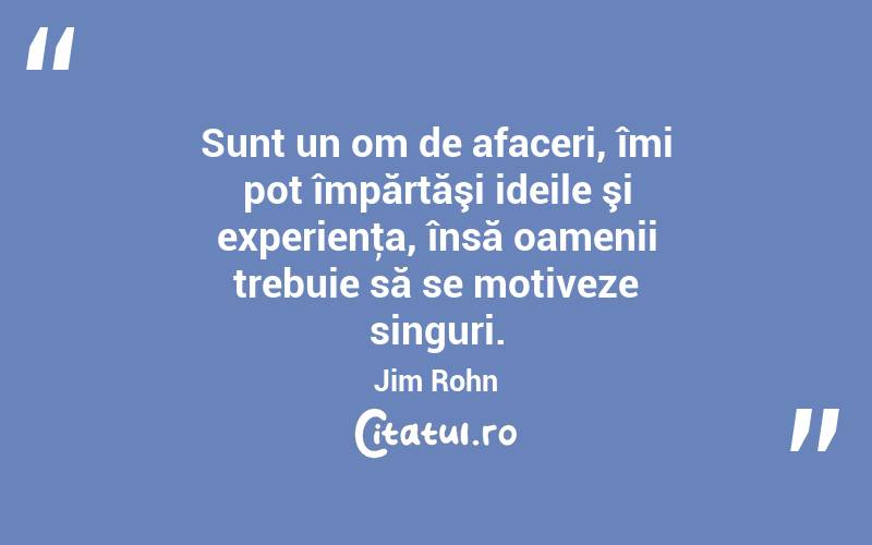 Sunt un om de afaceri, îmi pot împărtăşi ideile şi experienţa, însă oamenii trebuie să se motiveze singuri. Jim Rohn