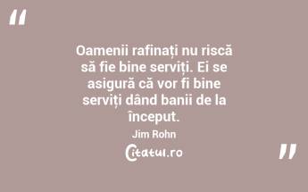 Oamenii rafinaţi nu riscă să fie bine serviţi. Ei se asigură că vor fi bine serviţi dând banii de la început. Jim Rohn...