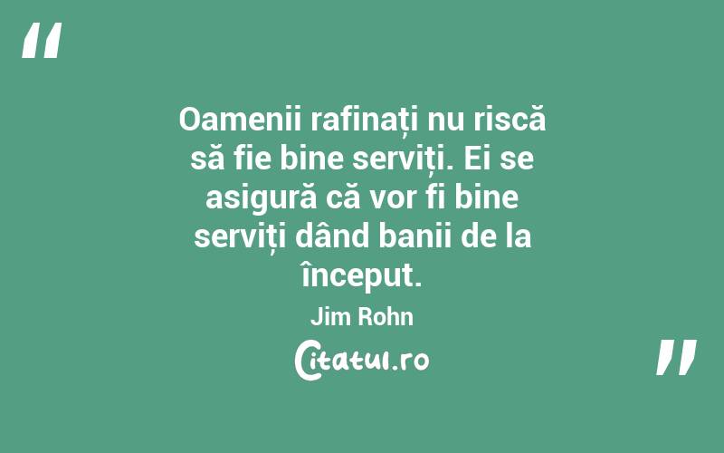 Oamenii rafinaţi nu riscă să fie bine serviţi. Ei se asigură că vor fi bine serviţi dând banii de la început. Jim Rohn
