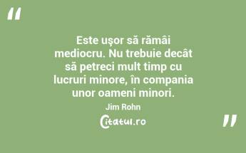 Este uşor să rămâi mediocru. Nu trebuie decât să petreci mult timp cu lucruri minore, în compania unor oameni minori. Jim Rohn...