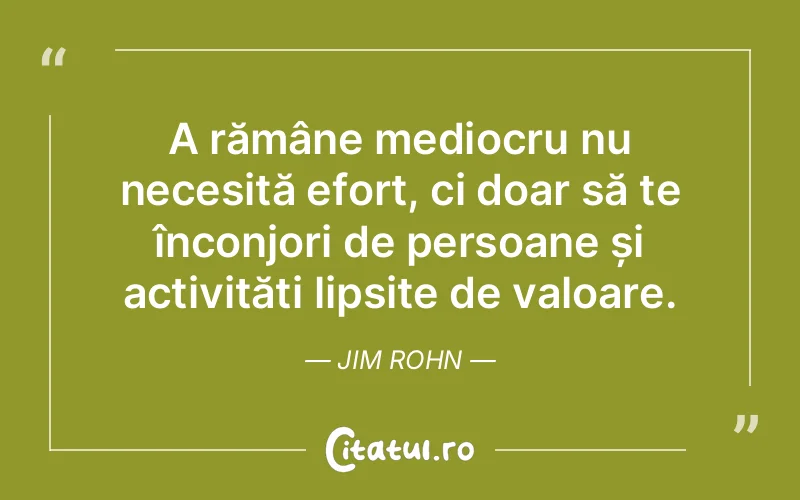 A rămâne mediocru nu necesită efort, ci doar să te înconjori de persoane și activități lipsite de valoare. Jim Rohn