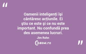 Oamenii inteligenţi îşi cântăresc acţiunile. Ei ştiu ce este şi ce nu este important. Nu confundă prea des asemenea lucruri. Jim Rohn...
