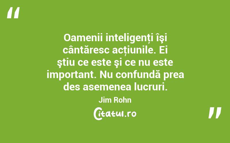 Oamenii inteligenţi îşi cântăresc acţiunile. Ei ştiu ce este şi ce nu este important. Nu confundă prea des asemenea lucruri. Jim Rohn
