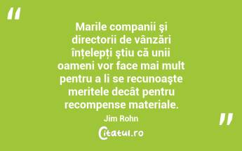 Marile companii şi directorii de vânzări înţelepţi ştiu că unii oameni vor face mai mult pentru a li se recunoaşte meritele decât pentru recompense materiale. Jim Rohn...