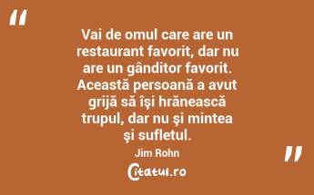 Vai de omul care are un restaurant favorit, dar nu are un gânditor favorit. Această persoană a avut grijă să îşi hrănească trupul, dar nu şi mintea şi sufletul. Jim Rohn...