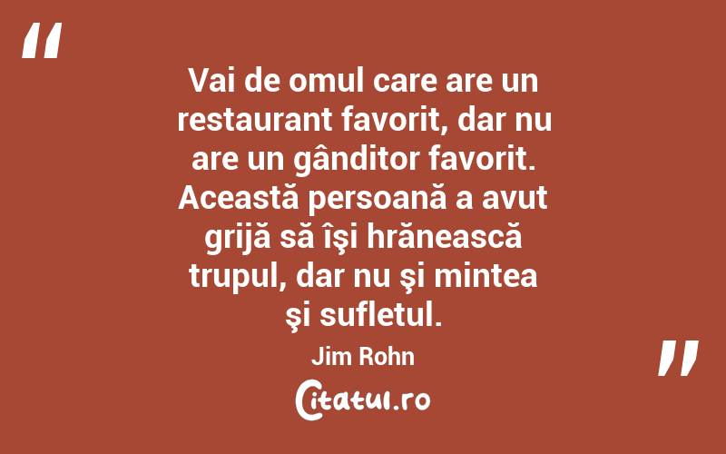 Vai de omul care are un restaurant favorit, dar nu are un gânditor favorit. Această persoană a avut grijă să îşi hrănească trupul, dar nu şi mintea şi sufletul. Jim Rohn
