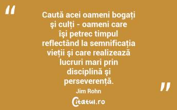 Caută acei oameni bogaţi şi culţi - oameni care îşi petrec timpul reflectând la semnificaţia vieţii şi care realizează lucruri mari prin disciplină şi perseverenţă. Jim Rohn...