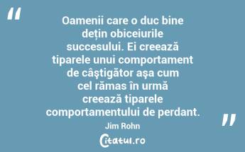 Oamenii care o duc bine deţin obiceiurile succesului. Ei creează tiparele unui comportament de câştigător aşa cum cel rămas în urmă creează tiparele comportamentului de perdant. Jim Rohn...