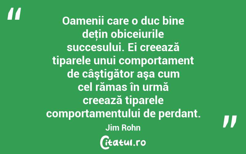 Oamenii care o duc bine deţin obiceiurile succesului. Ei creează tiparele unui comportament de câştigător aşa cum cel rămas în urmă creează tiparele comportamentului de perdant. Jim Rohn
