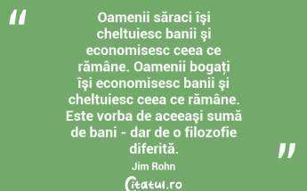 Oamenii săraci îşi cheltuiesc banii şi economisesc ceea ce rămâne. Oamenii bogaţi îşi economisesc banii şi cheltuiesc ceea ce rămâne. Este vorba de aceeaşi sumă de bani - dar de o filozofie diferită. Jim Rohn...