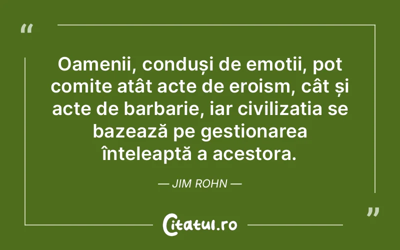 Oamenii, conduși de emoții, pot comite atât acte de eroism, cât și acte de barbarie, iar civilizația se bazează pe gestionarea înțeleaptă a acestora. Jim Rohn