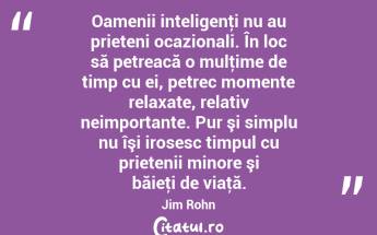 Oamenii inteligenţi nu au prieteni ocazionali. În loc să petreacă o mulţime de timp cu ei, petrec momente relaxate, relativ neimportante. Pur şi simplu nu îşi irosesc timpul cu prietenii minore şi băieţi de viaţă. Jim Rohn...