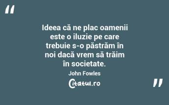  Ideea că ne plac oamenii este o iluzie pe care trebuie s-o păstrăm în noi dacă vrem să trăim în societate. John Fowles...