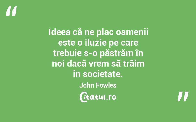  Ideea că ne plac oamenii este o iluzie pe care trebuie s-o păstrăm în noi dacă vrem să trăim în societate. John Fowles
