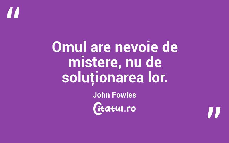Omul are nevoie de mistere, nu de soluţionarea lor. John Fowles
