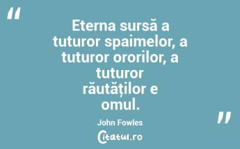 Eterna sursă a tuturor spaimelor, a tuturor ororilor, a tuturor răutăţilor e omul. John Fowles...