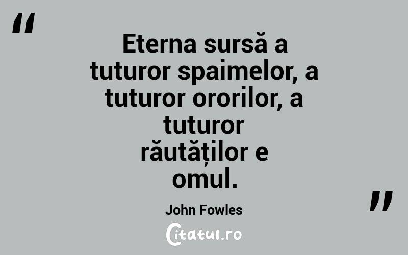 Eterna sursă a tuturor spaimelor, a tuturor ororilor, a tuturor răutăţilor e omul. John Fowles
