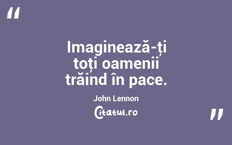 Imaginează-ţi toţi oamenii trăind în pace. John Lennon
