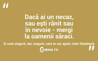 Dacă ai un necaz, sau eşti rănit sau în nevoie - mergi la oamenii săraci. Ei sunt singurii, dar singurii, care te vor ajuta! John Steinbeck...
