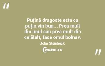 Puţină dragoste este ca puţin vin bun... Prea mult din unul sau prea mult din celălalt, face omul bolnav. John Steinbeck...