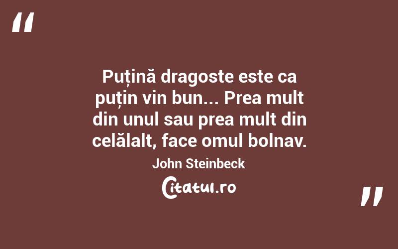 Puţină dragoste este ca puţin vin bun... Prea mult din unul sau prea mult din celălalt, face omul bolnav. John Steinbeck
