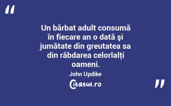  Un bărbat adult consumă în fiecare an o dată şi jumătate din greutatea sa din răbdarea celorlalţi oameni. John Updike...