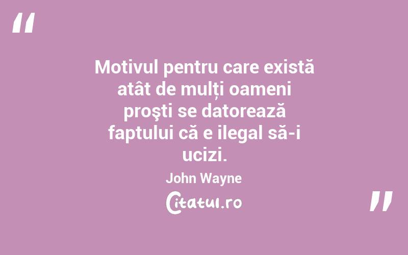  Motivul pentru care există atât de mulţi oameni proşti se datorează faptului că e ilegal să-i ucizi. John Wayne
