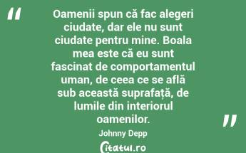 Oamenii spun că fac alegeri ciudate, dar ele nu sunt ciudate pentru mine. Boala mea este că eu sunt fascinat de comportamentul uman, de ceea ce se află sub această suprafaţă, de lumile din interiorul oamenilor. Johnny Depp...
