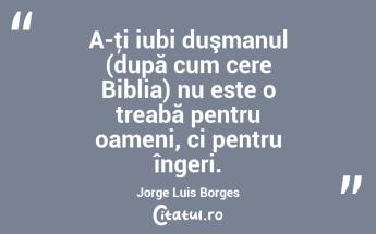A-ţi iubi duşmanul (după cum cere Biblia) nu este o treabă pentru oameni, ci pentru îngeri. Jorge Luis Borges...