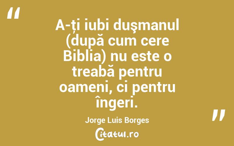 A-ţi iubi duşmanul (după cum cere Biblia) nu este o treabă pentru oameni, ci pentru îngeri. Jorge Luis Borges
