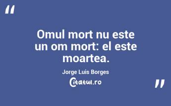 Omul mort nu este un om mort: el este moartea. Jorge Luis Borges...