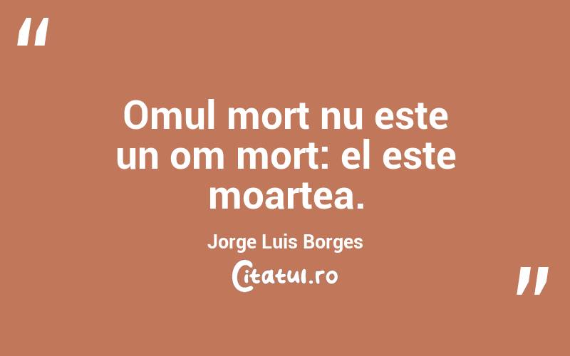 Omul mort nu este un om mort: el este moartea. Jorge Luis Borges
