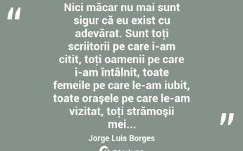 Nici măcar nu mai sunt sigur că eu exist cu adevărat. Sunt toţi scriitorii pe care i-am citit, toţi oamenii pe care i-am întâlnit, toate femeile pe care le-am iubit, toate oraşele pe care le-am vizitat, toţi strămoşii mei... Jorge Luis Borges...