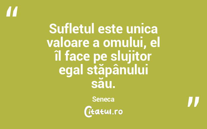 Sufletul este unica valoare a omului, el îl face pe slujitor egal stăpânului său. Seneca
