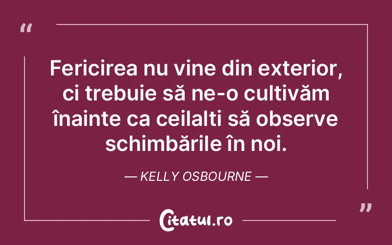 Fericirea nu vine din exterior, ci trebuie să ne-o cultivăm înainte ca ceilalți să observe schimbările în noi. Kelly Osbourne