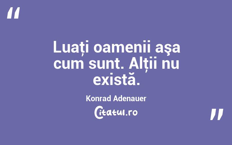 Luaţi oamenii aşa cum sunt. Alţii nu există. Konrad Adenauer