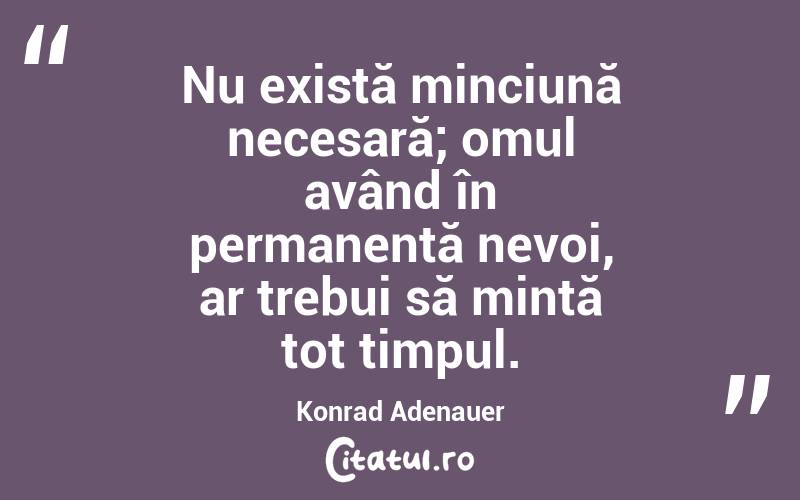 Nu există minciună necesară; omul având în permanentă nevoi, ar trebui să mintă tot timpul. Konrad Adenauer