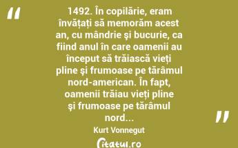  1492. În copilărie, eram învăţaţi să memorăm acest an, cu mândrie şi bucurie, ca fiind anul în care oamenii au început să trăiască vieţi pline şi frumoase pe tărâmul nord-american. În fapt, oamenii trăiau vieţi pline şi frumoase pe tărâmul nord... Kurt Vonnegut...
