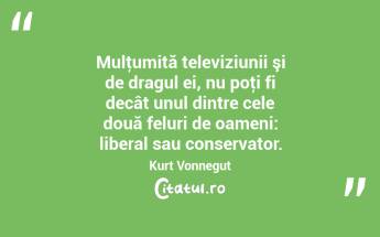 Mulţumită televiziunii şi de dragul ei, nu poţi fi decât unul dintre cele două feluri de oameni: liberal sau conservator. Kurt Vonnegut...