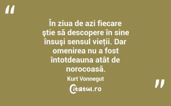 În ziua de azi fiecare ştie să descopere în sine însuşi sensul vieţii. Dar omenirea nu a fost întotdeauna atât de norocoasă. Kurt Vonnegut...