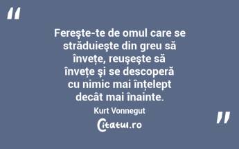 Fereşte-te de omul care se străduieşte din greu să înveţe, reuşeşte să înveţe şi se descoperă cu nimic mai înţelept decât mai înainte. Kurt Vonnegut...