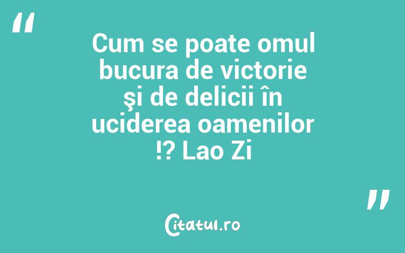 Cum se poate omul bucura de victorie şi de delicii în uciderea oamenilor !? Lao Zi
